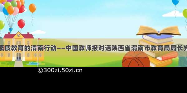 发展素质教育的渭南行动——中国教师报对话陕西省渭南市教育局局长党福奎