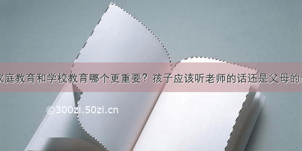 家庭教育和学校教育哪个更重要？孩子应该听老师的话还是父母的话