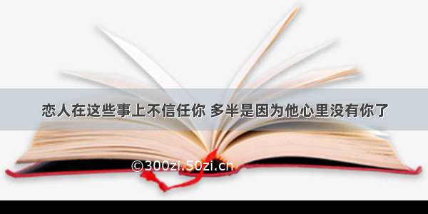 恋人在这些事上不信任你 多半是因为他心里没有你了