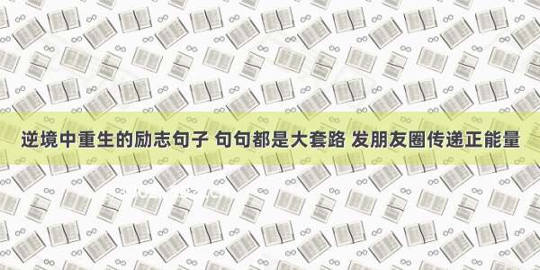 逆境中重生的励志句子 句句都是大套路 发朋友圈传递正能量