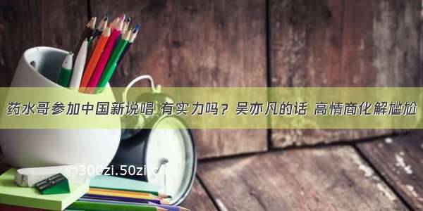 药水哥参加中国新说唱 有实力吗？吴亦凡的话 高情商化解尴尬