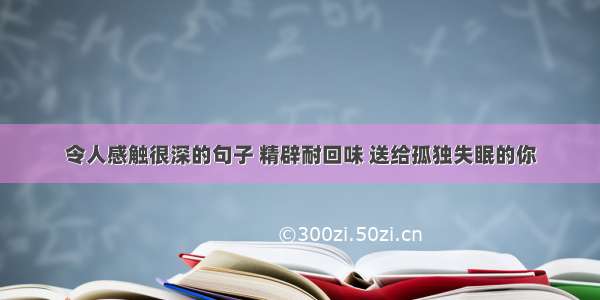 令人感触很深的句子 精辟耐回味 送给孤独失眠的你