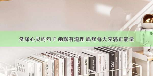 洗涤心灵的句子 幽默有道理 愿您每天充满正能量