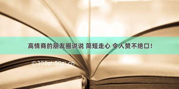 高情商的朋友圈说说 简短走心 令人赞不绝口！