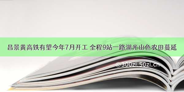 昌景黄高铁有望今年7月开工 全程9站一路湖光山色农田蔓延