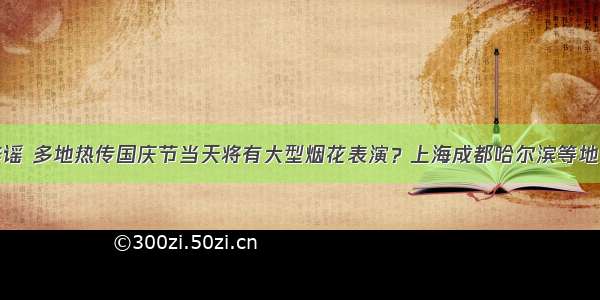 净网辟谣 多地热传国庆节当天将有大型烟花表演？上海成都哈尔滨等地已辟谣