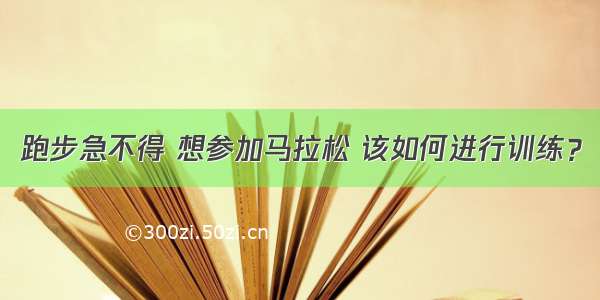 跑步急不得 想参加马拉松 该如何进行训练？