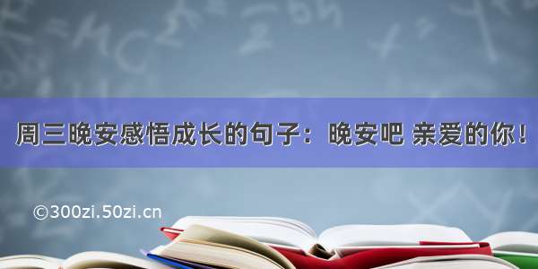 周三晚安感悟成长的句子：晚安吧 亲爱的你！