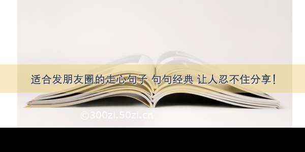 适合发朋友圈的走心句子 句句经典 让人忍不住分享！