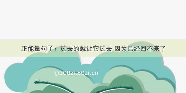 正能量句子：过去的就让它过去 因为已经回不来了