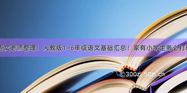 语文老师整理：人教版1—6年级语文基础汇总！家有小学生务必打印