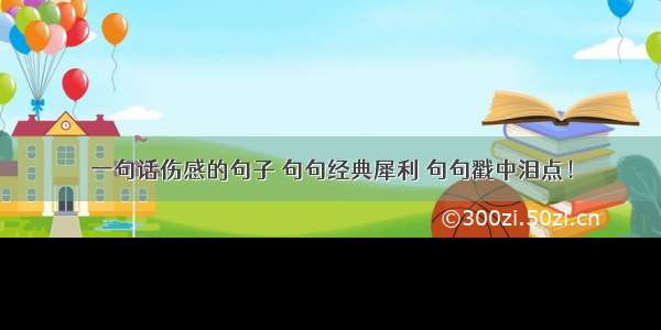 一句话伤感的句子 句句经典犀利 句句戳中泪点！