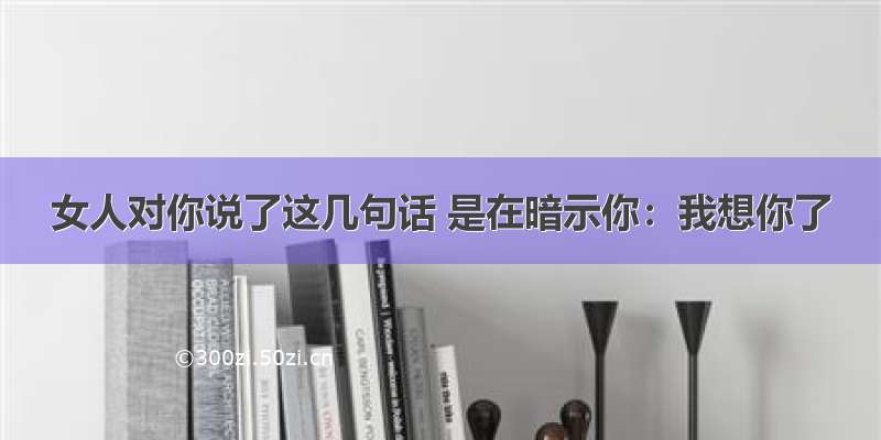 女人对你说了这几句话 是在暗示你：我想你了