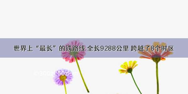 世界上“最长”的铁路线 全长9288公里 跨越了8个时区