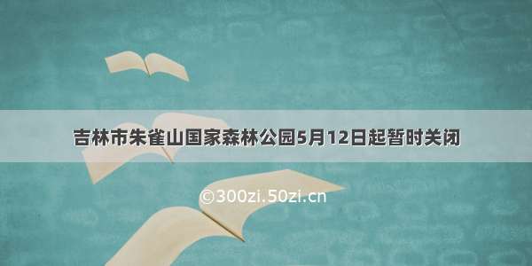 吉林市朱雀山国家森林公园5月12日起暂时关闭