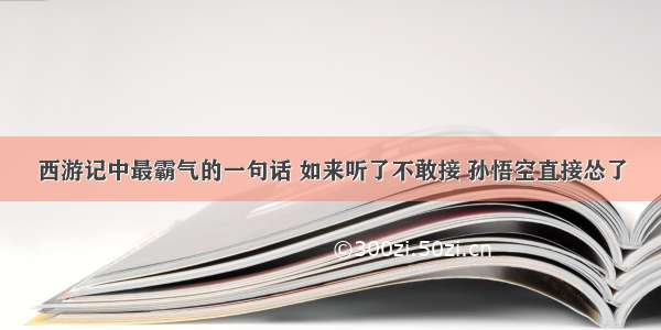 西游记中最霸气的一句话 如来听了不敢接 孙悟空直接怂了