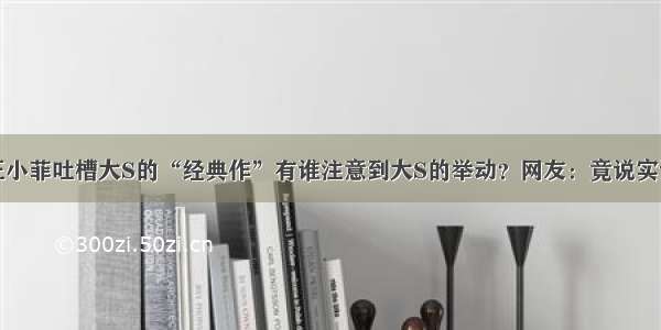 汪小菲吐槽大S的“经典作”有谁注意到大S的举动？网友：竟说实话