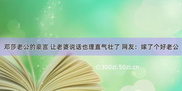 邓莎老公的豪言 让老婆说话也理直气壮了 网友：嫁了个好老公