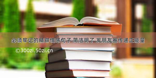 必须牢记的精辟情感句子 简洁明了 发朋友圈传递正能量