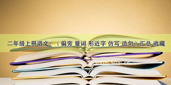 二年级上册语文：（偏旁 量词 形近字 仿写 造句）汇总 收藏