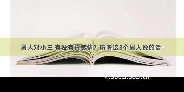 男人对小三 有没有真感情？听听这3个男人说的话！