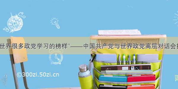 “中共是世界很多政党学习的榜样”——中国共产党与世界政党高层对话会拉开序幕