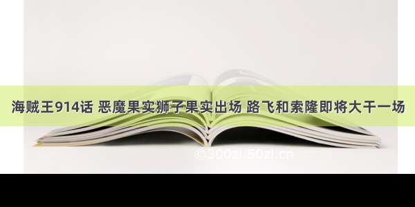 海贼王914话 恶魔果实狮子果实出场 路飞和索隆即将大干一场