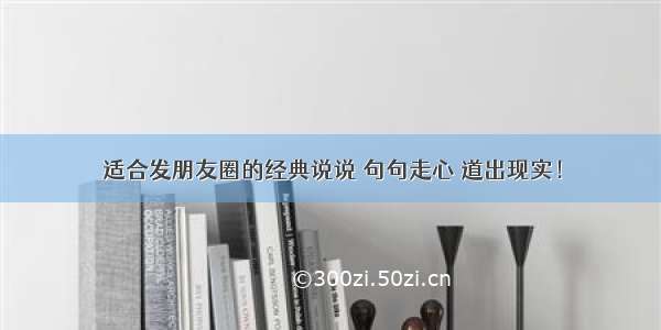 适合发朋友圈的经典说说 句句走心 道出现实！