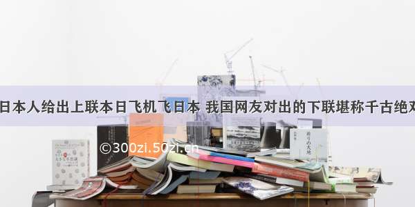 日本人给出上联本日飞机飞日本 我国网友对出的下联堪称千古绝对