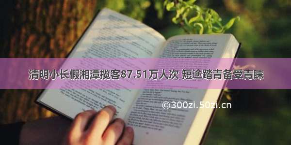 清明小长假湘潭揽客87.51万人次 短途踏青备受青睐