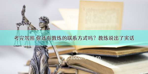 考完驾照 你还有教练的联系方式吗？教练说出了实话