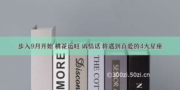 步入9月开始 桃花运旺 诉情话 将遇到真爱的4大星座