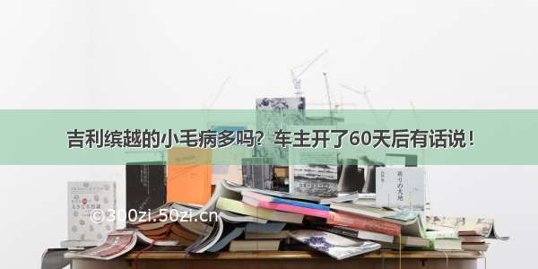 吉利缤越的小毛病多吗？车主开了60天后有话说！