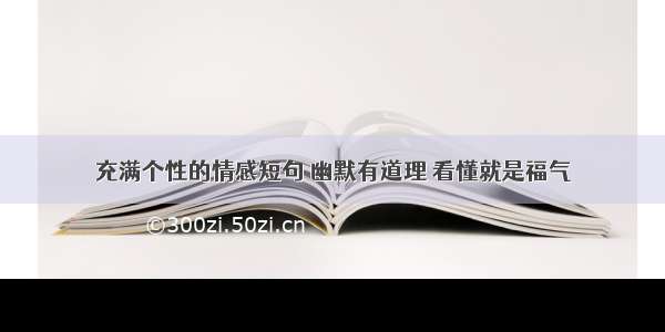 充满个性的情感短句 幽默有道理 看懂就是福气