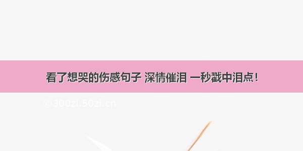 看了想哭的伤感句子 深情催泪 一秒戳中泪点！