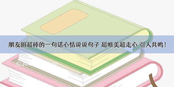 朋友圈超棒的一句话心情说说句子 超唯美超走心 引人共鸣！