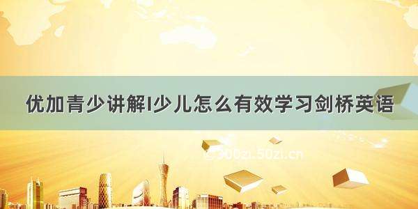 优加青少讲解I少儿怎么有效学习剑桥英语