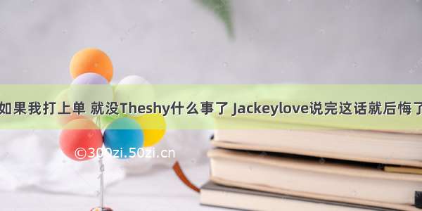 如果我打上单 就没Theshy什么事了 Jackeylove说完这话就后悔了