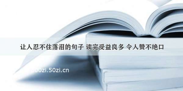 让人忍不住落泪的句子 读完受益良多 令人赞不绝口