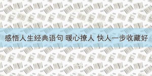 感悟人生经典语句 暖心撩人 快人一步收藏好