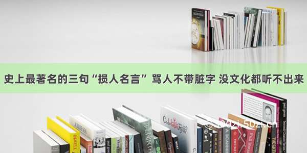 史上最著名的三句“损人名言” 骂人不带脏字 没文化都听不出来