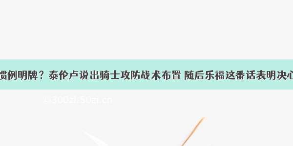 惯例明牌？泰伦卢说出骑士攻防战术布置 随后乐福这番话表明决心