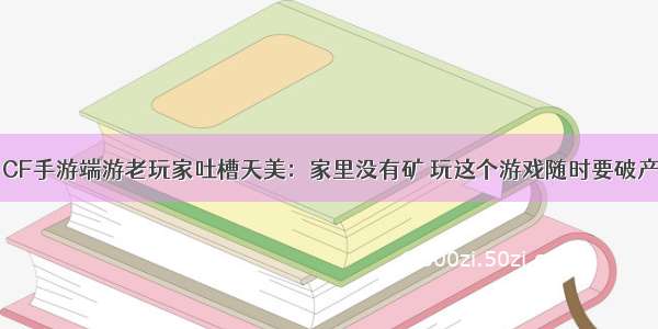 CF手游端游老玩家吐槽天美：家里没有矿 玩这个游戏随时要破产