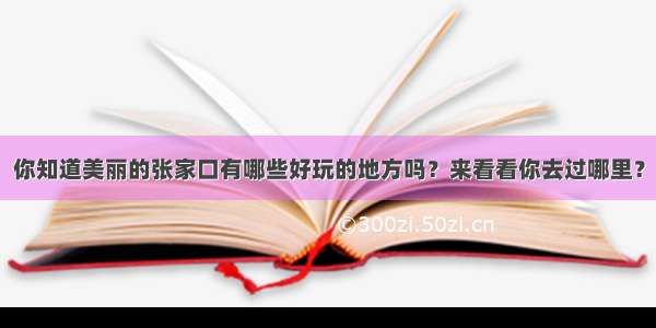 你知道美丽的张家口有哪些好玩的地方吗？来看看你去过哪里？