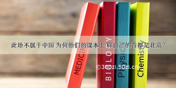 此地不属于中国 为何他们的课本上 称自己的首都是北京？