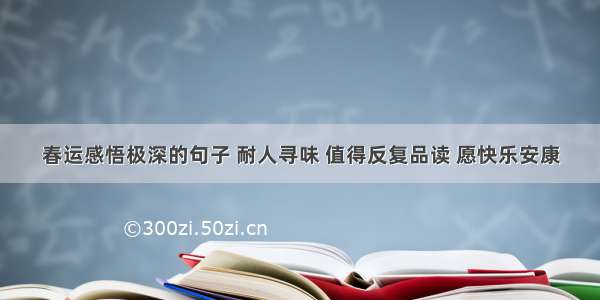 春运感悟极深的句子 耐人寻味 值得反复品读 愿快乐安康