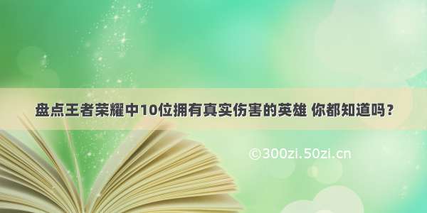 盘点王者荣耀中10位拥有真实伤害的英雄 你都知道吗？