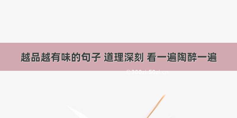 越品越有味的句子 道理深刻 看一遍陶醉一遍