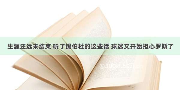 生涯还远未结束 听了锡伯杜的这些话 球迷又开始担心罗斯了