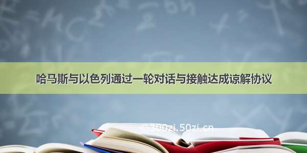 哈马斯与以色列通过一轮对话与接触达成谅解协议